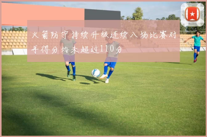 火箭防守持续升级连续八场比赛对手得分均未超过110分