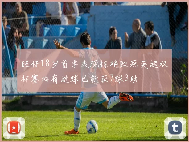 旺仔18岁首季表现惊艳欧冠英超双杯赛均有进球已斩获7球3助