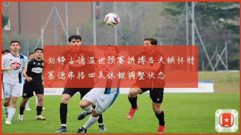 刘铮古德温世预赛拼搏洛夫顿怀特塞德弗格回美休假调整状态