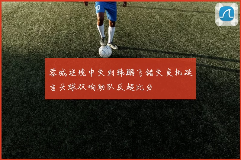 蓉城逆境中失利韩鹏飞错失良机延吉头球双响助队反超比分