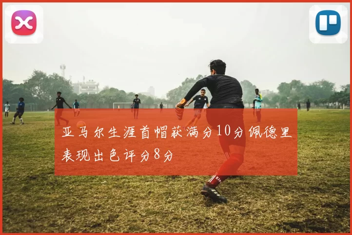 亚马尔生涯首帽获满分10分佩德里表现出色评分8分