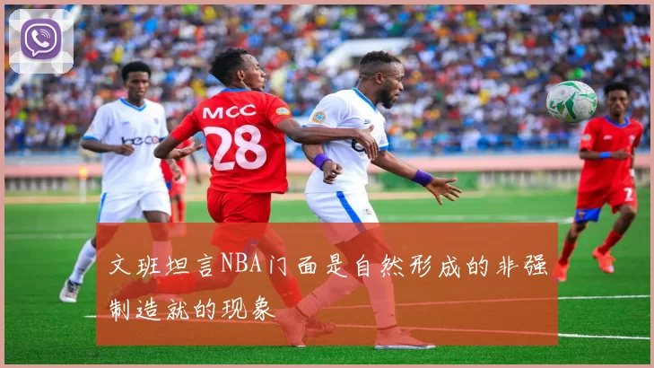 文班坦言NBA门面是自然形成的非强制造就的现象