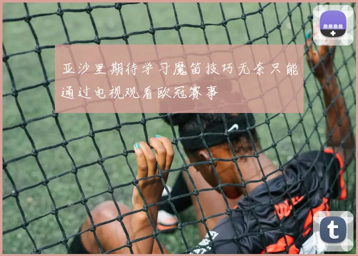 亚沙里期待学习魔笛技巧无奈只能通过电视观看欧冠赛事
