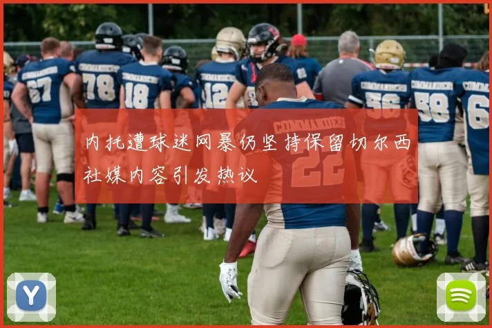 内托遭球迷网暴仍坚持保留切尔西社媒内容引发热议
