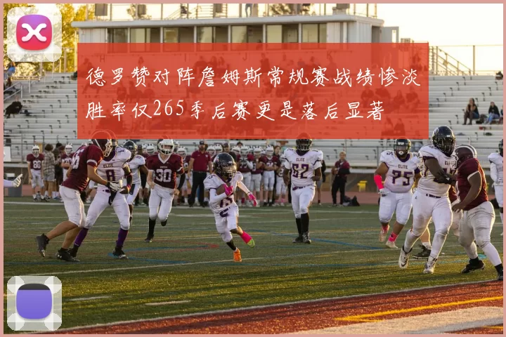德罗赞对阵詹姆斯常规赛战绩惨淡胜率仅265季后赛更是落后显著