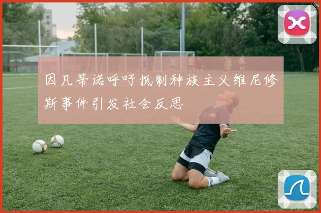 因凡蒂诺呼吁抵制种族主义维尼修斯事件引发社会反思