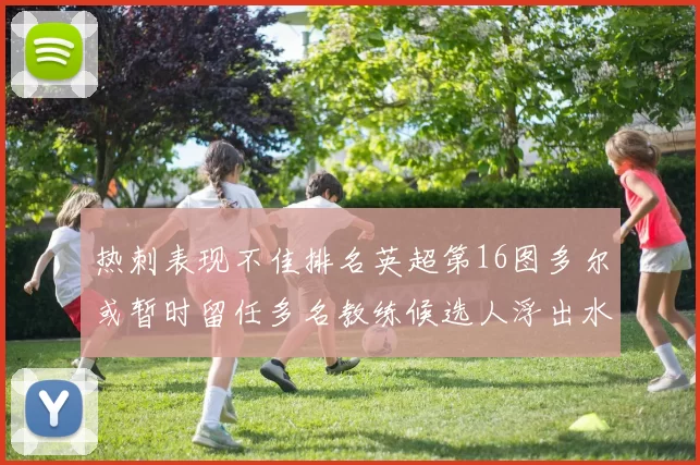 热刺表现不佳排名英超第16图多尔或暂时留任多名教练候选人浮出水面