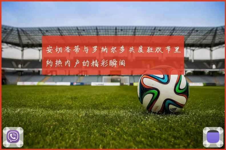 安切洛蒂与罗纳尔多共度狂欢节里约热内卢的精彩瞬间