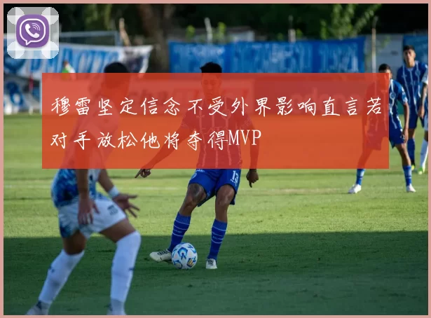 穆雷坚定信念不受外界影响直言若对手放松他将夺得MVP