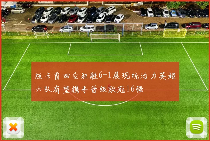 纽卡首回合狂胜6-1展现统治力英超六队有望携手晋级欧冠16强