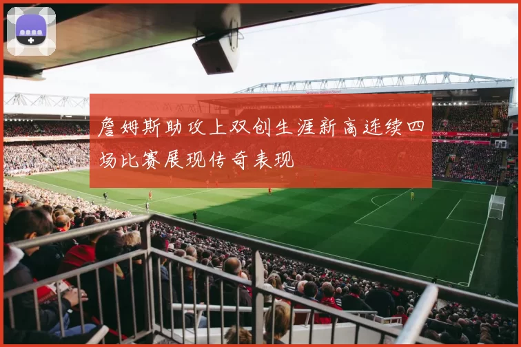詹姆斯助攻上双创生涯新高连续四场比赛展现传奇表现