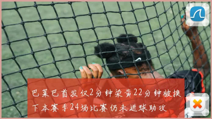 巴莱巴首发仅2分钟染黄22分钟被换下本赛季24场比赛仍未进球助攻