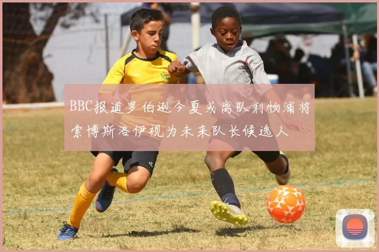 BBC报道罗伯逊今夏或离队利物浦将索博斯洛伊视为未来队长候选人