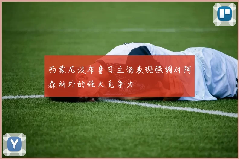 西蒙尼谈布鲁日主场表现强调对阿森纳外的强大竞争力