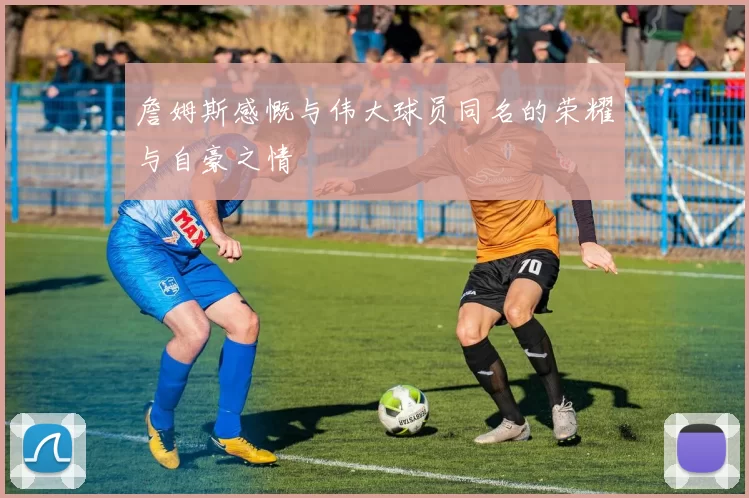 詹姆斯感慨与伟大球员同名的荣耀与自豪之情