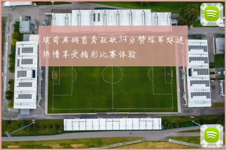 埃奇库姆首秀狂砍34分赞绿军球迷热情享受精彩比赛体验