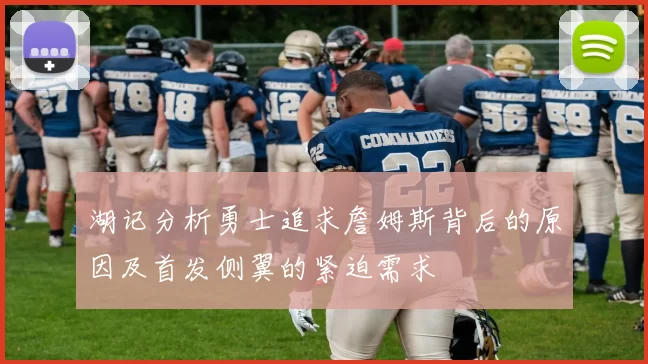湖记分析勇士追求詹姆斯背后的原因及首发侧翼的紧迫需求