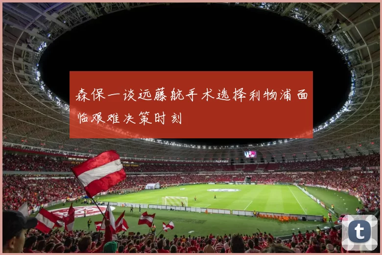 森保一谈远藤航手术选择利物浦面临艰难决策时刻