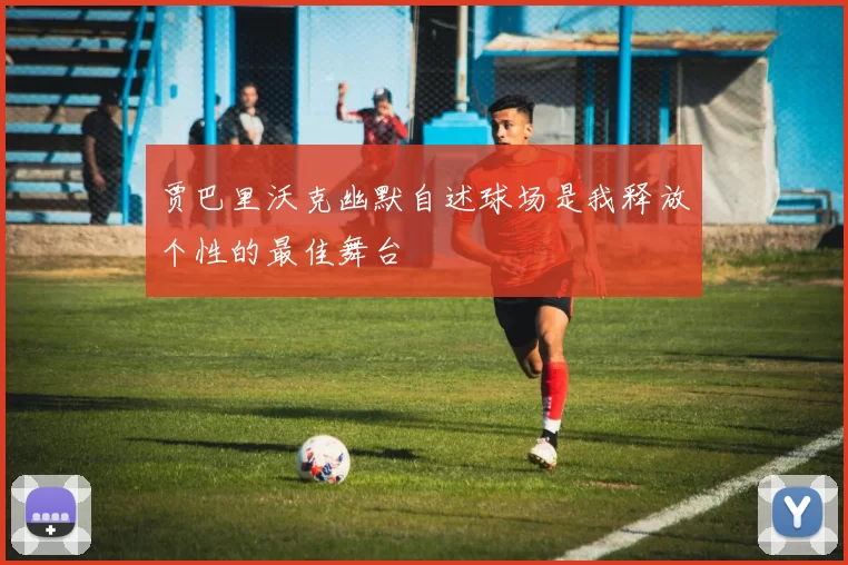 贾巴里沃克幽默自述球场是我释放个性的最佳舞台
