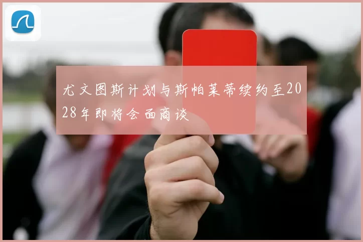 尤文图斯计划与斯帕莱蒂续约至2028年即将会面商谈