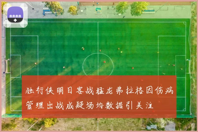 独行侠明日客战猛龙弗拉格因伤病管理出战成疑场均数据引关注
