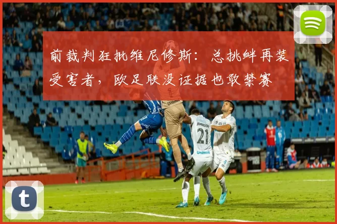 前裁判狂批维尼修斯：总挑衅再装受害者，欧足联没证据也敢禁赛
