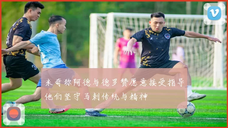米奇称阿德与德罗赞愿意接受指导他们坚守马刺传统与精神
