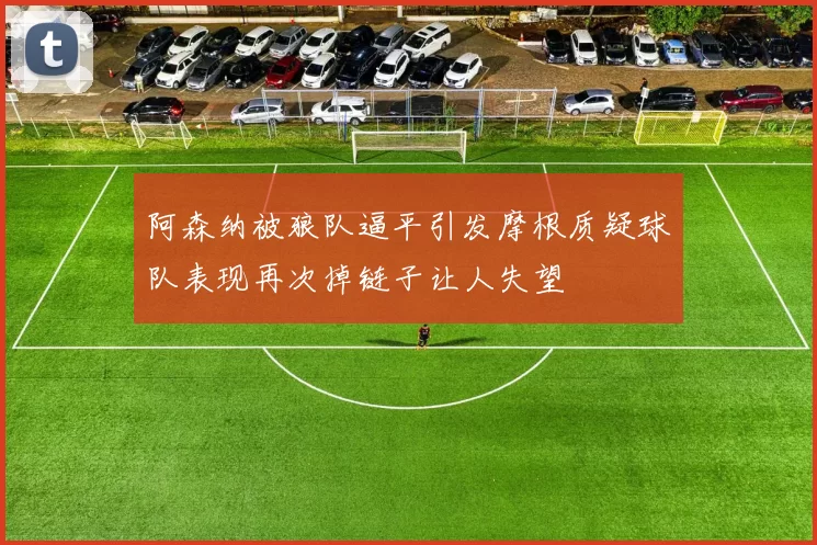 阿森纳被狼队逼平引发摩根质疑球队表现再次掉链子让人失望
